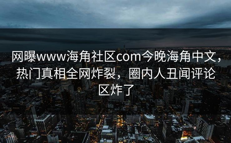 网曝www海角社区com今晚海角中文，热门真相全网炸裂，圈内人丑闻评论区炸了