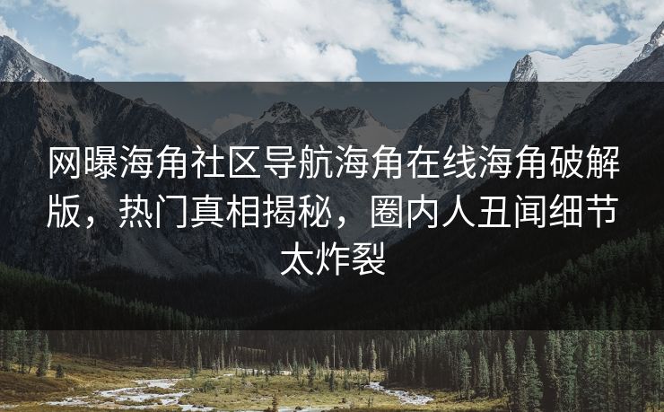网曝海角社区导航海角在线海角破解版，热门真相揭秘，圈内人丑闻细节太炸裂