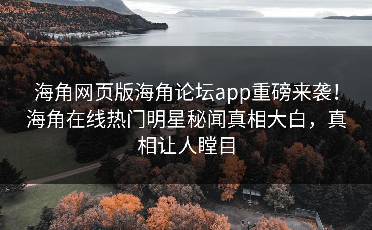 海角网页版海角论坛app重磅来袭！海角在线热门明星秘闻真相大白，真相让人瞠目