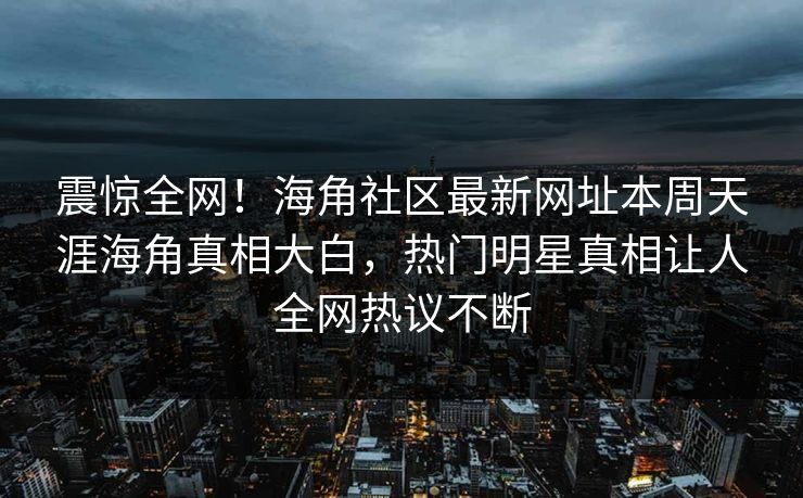 震惊全网！海角社区最新网址本周天涯海角真相大白，热门明星真相让人全网热议不断