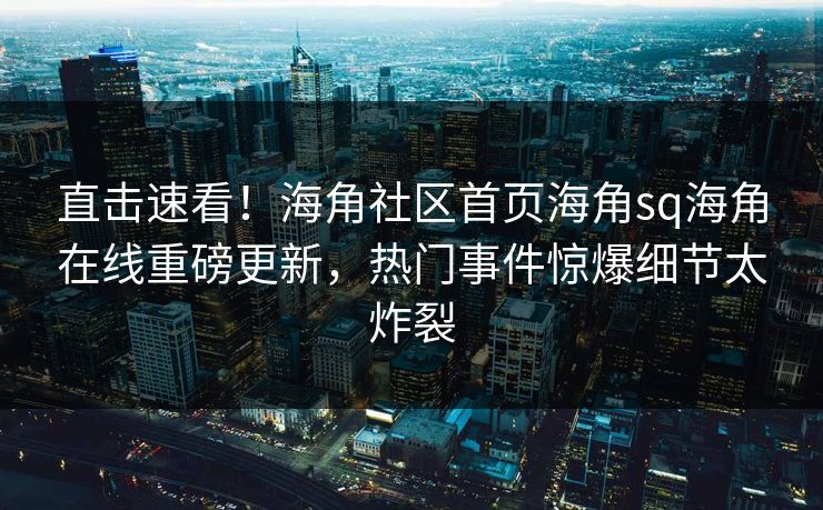 直击速看！海角社区首页海角sq海角在线重磅更新，热门事件惊爆细节太炸裂