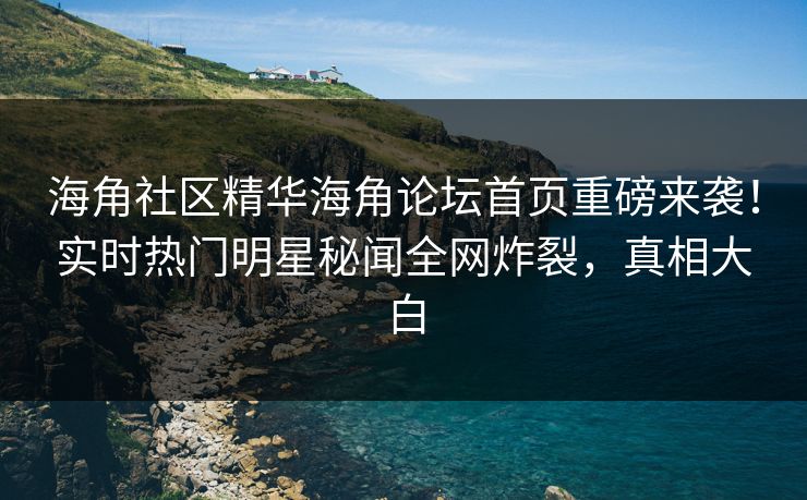 海角社区精华海角论坛首页重磅来袭!实时热门明星秘闻全网炸裂,真相大白