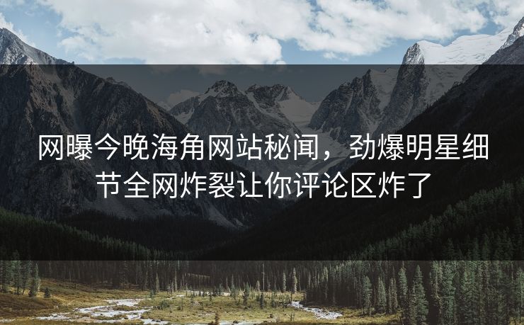 网曝今晚海角网站秘闻,劲爆明星细节全网炸裂让你评论区炸了