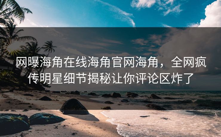 网曝海角在线海角官网海角,全网疯传明星细节揭秘让你评论区炸了