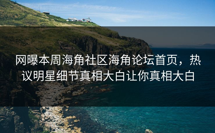 网曝本周海角社区海角论坛首页,热议明星细节真相大白让你真相大白