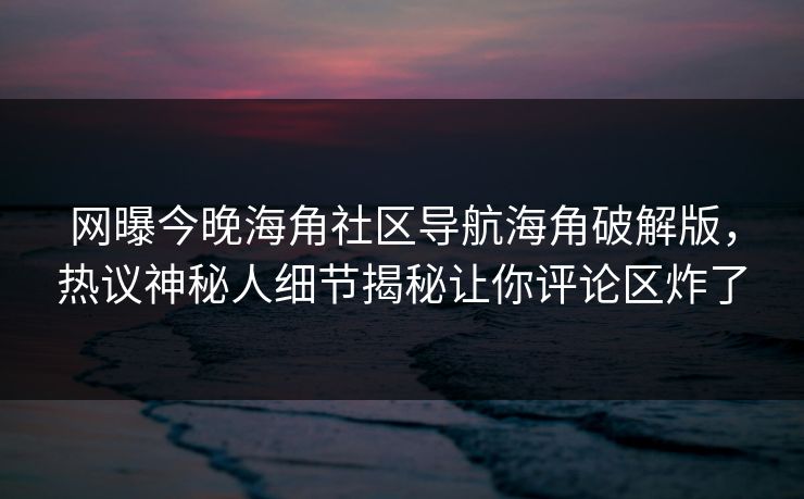 网曝今晚海角社区导航海角破解版，热议神秘人细节揭秘让你评论区炸了