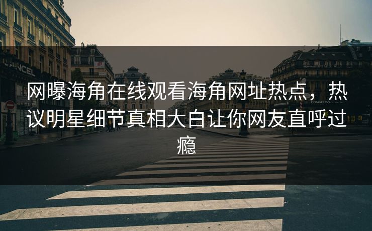 网曝海角在线观看海角网址热点，热议明星细节真相大白让你网友直呼过瘾