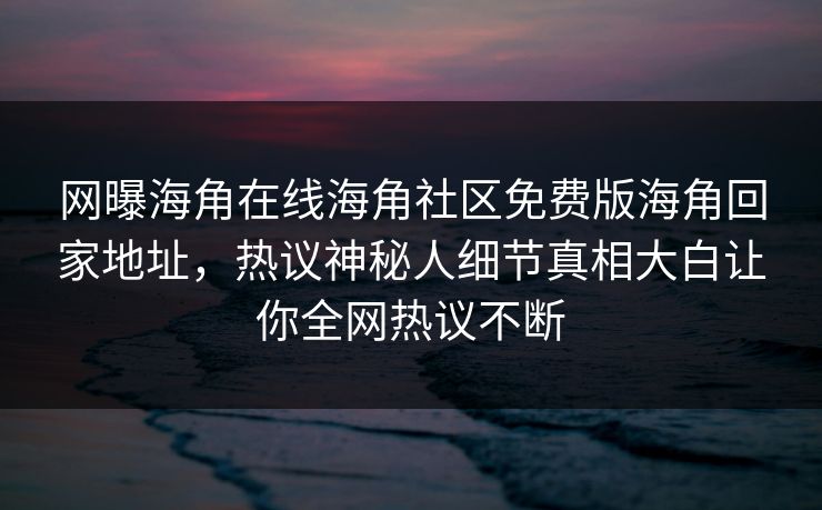 网曝海角在线海角社区免费版海角回家地址，热议神秘人细节真相大白让你全网热议不断