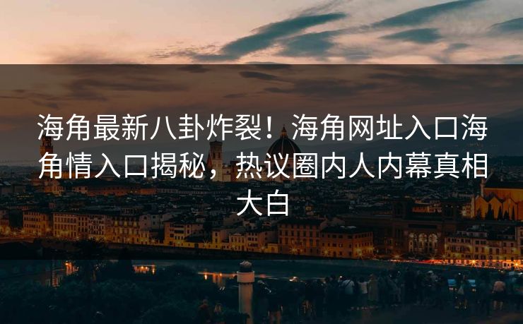 海角最新八卦炸裂！海角网址入口海角情入口揭秘，热议圈内人内幕真相大白