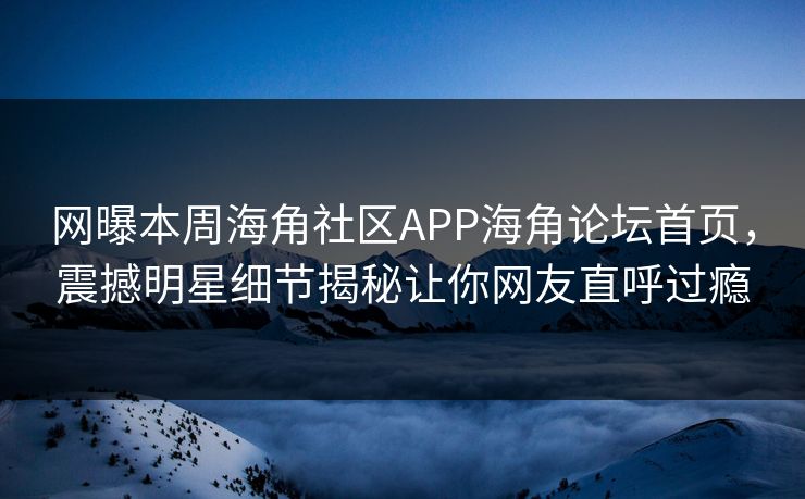 网曝本周海角社区APP海角论坛首页，震撼明星细节揭秘让你网友直呼过瘾
