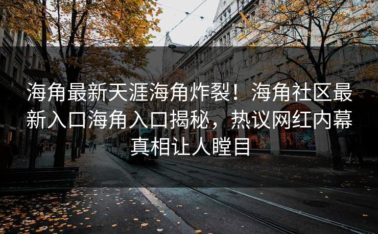 海角最新天涯海角炸裂！海角社区最新入口海角入口揭秘，热议网红内幕真相让人瞠目