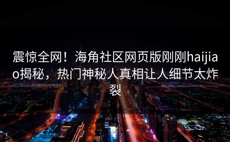 震惊全网！海角社区网页版刚刚haijiao揭秘，热门神秘人真相让人细节太炸裂