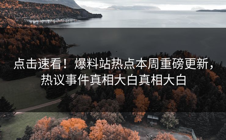 点击速看！爆料站热点本周重磅更新，热议事件真相大白真相大白