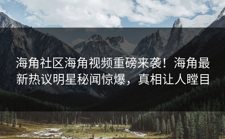 海角社区海角视频重磅来袭！海角最新热议明星秘闻惊爆，真相让人瞠目