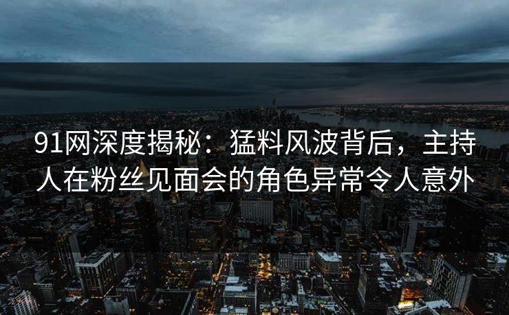 91网深度揭秘：猛料风波背后，主持人在粉丝见面会的角色异常令人意外