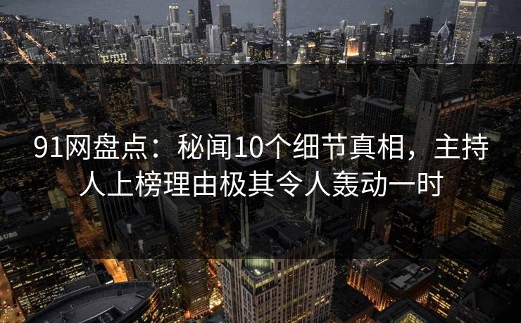 91网盘点：秘闻10个细节真相，主持人上榜理由极其令人轰动一时