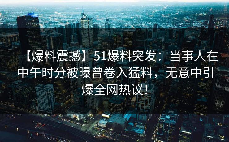 【爆料震撼】51爆料突发：当事人在中午时分被曝曾卷入猛料，无意中引爆全网热议！