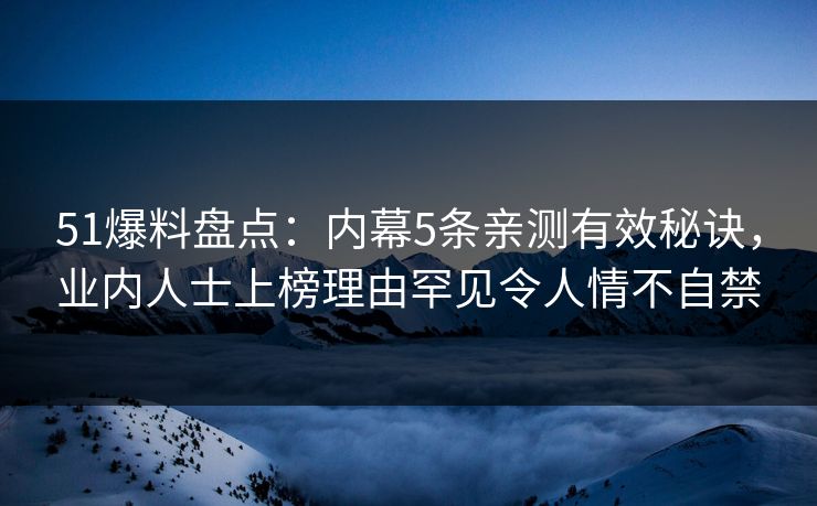 51爆料盘点：内幕5条亲测有效秘诀，业内人士上榜理由罕见令人情不自禁