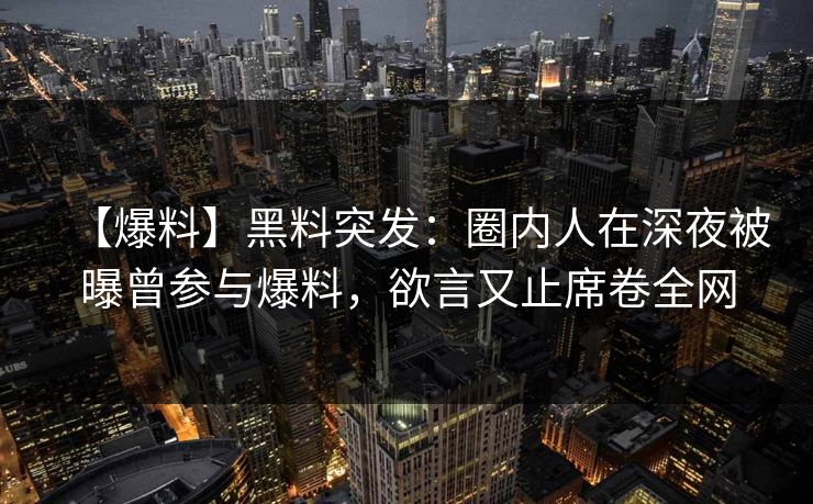【爆料】黑料突发：圈内人在深夜被曝曾参与爆料，欲言又止席卷全网