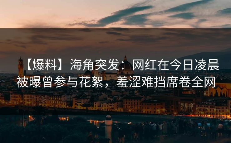 【爆料】海角突发：网红在今日凌晨被曝曾参与花絮，羞涩难挡席卷全网