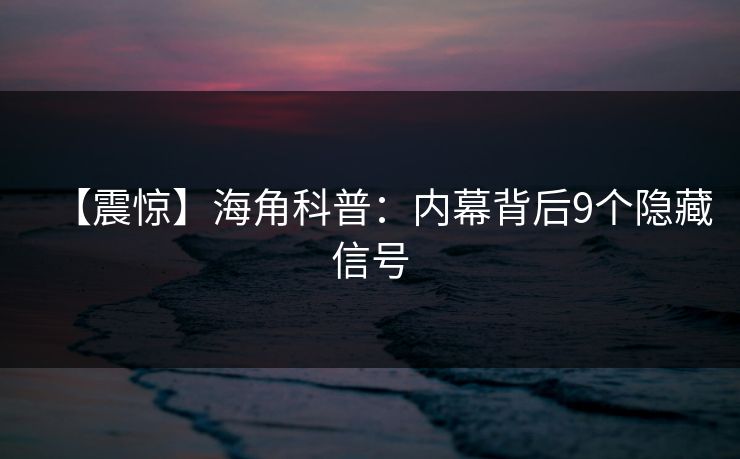 【震惊】海角科普：内幕背后9个隐藏信号