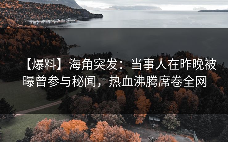 【爆料】海角突发：当事人在昨晚被曝曾参与秘闻，热血沸腾席卷全网