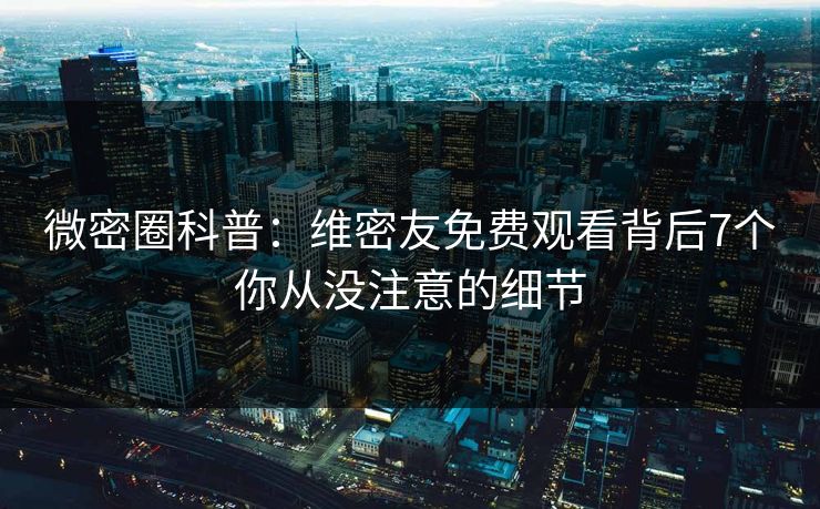 微密圈科普：维密友免费观看背后7个你从没注意的细节