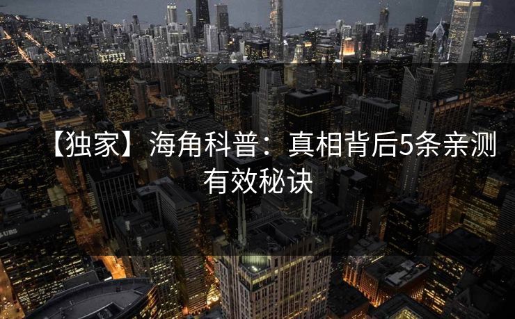 【独家】海角科普：真相背后5条亲测有效秘诀