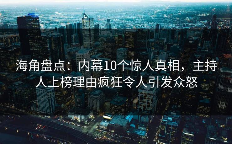海角盘点：内幕10个惊人真相，主持人上榜理由疯狂令人引发众怒