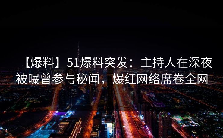 【爆料】51爆料突发：主持人在深夜被曝曾参与秘闻，爆红网络席卷全网