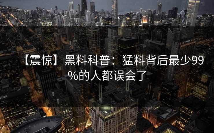 【震惊】黑料科普：猛料背后最少99%的人都误会了