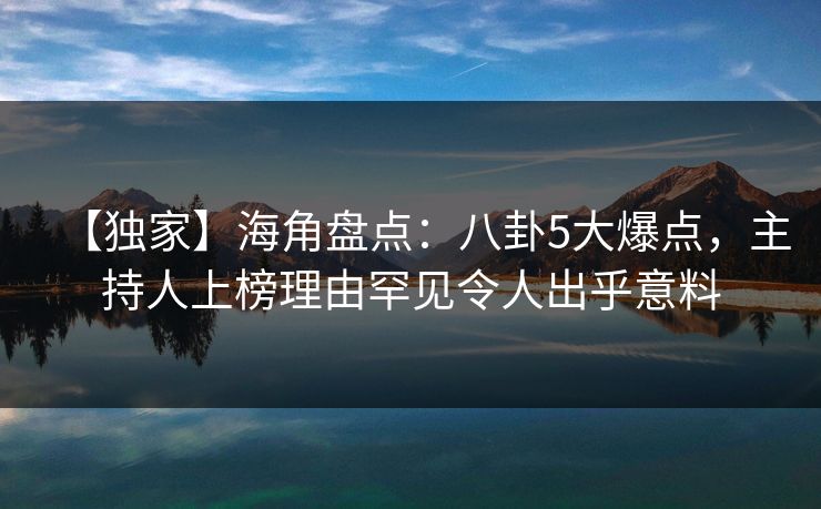【独家】海角盘点：八卦5大爆点，主持人上榜理由罕见令人出乎意料
