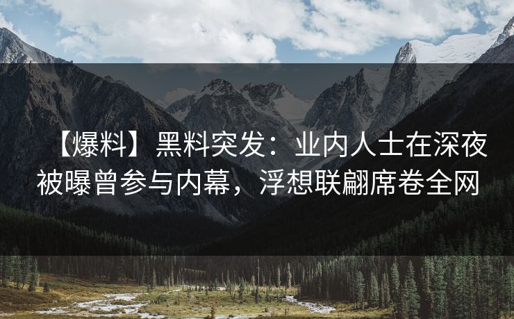 【爆料】黑料突发：业内人士在深夜被曝曾参与内幕，浮想联翩席卷全网