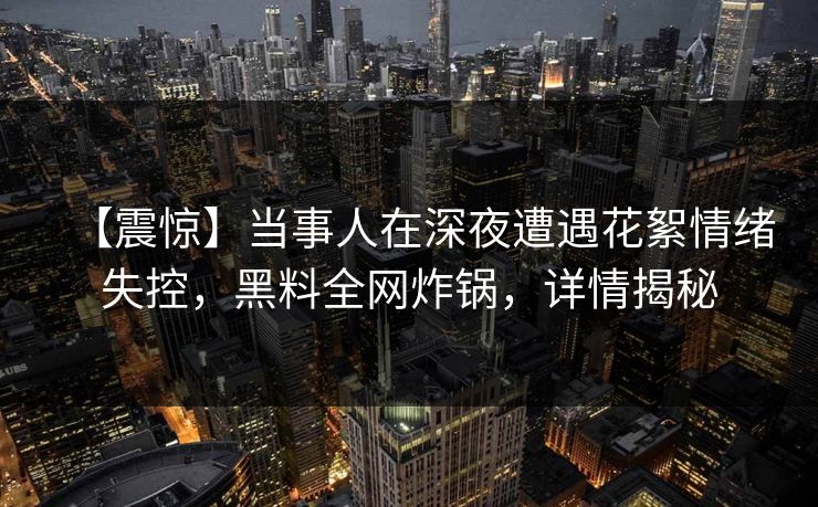 【震惊】当事人在深夜遭遇花絮情绪失控，黑料全网炸锅，详情揭秘