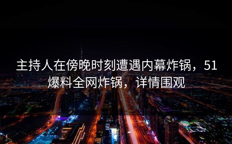 主持人在傍晚时刻遭遇内幕炸锅，51爆料全网炸锅，详情围观