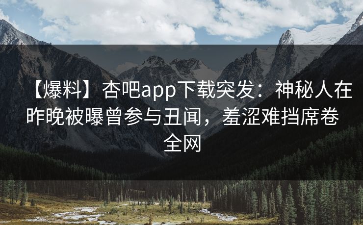 【爆料】杏吧app下载突发：神秘人在昨晚被曝曾参与丑闻，羞涩难挡席卷全网