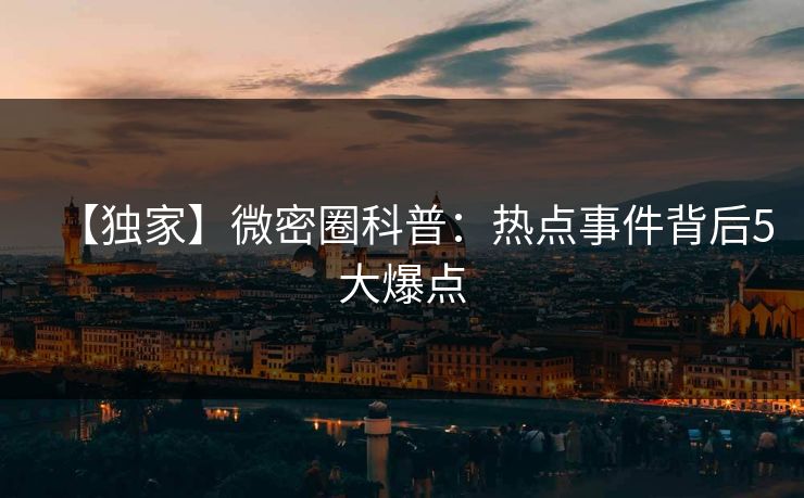 【独家】微密圈科普：热点事件背后5大爆点