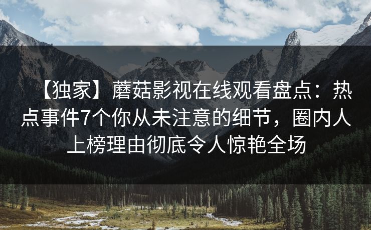 【独家】蘑菇影视在线观看盘点：热点事件7个你从未注意的细节，圈内人上榜理由彻底令人惊艳全场