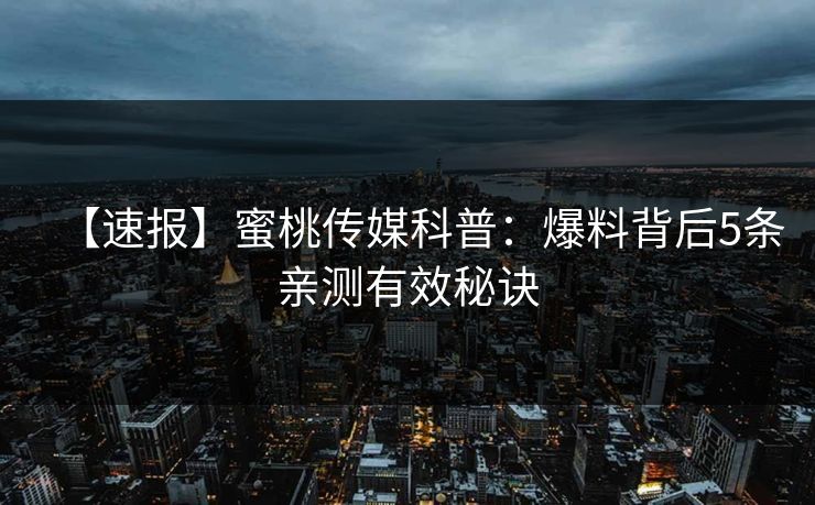 【速报】蜜桃传媒科普：爆料背后5条亲测有效秘诀
