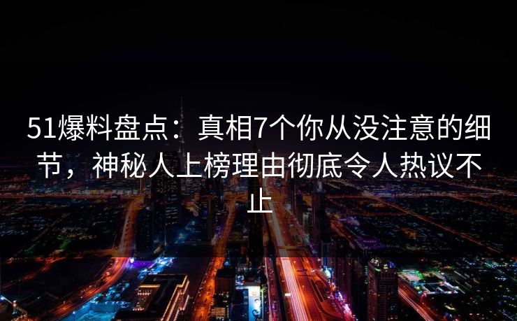 51爆料盘点：真相7个你从没注意的细节，神秘人上榜理由彻底令人热议不止