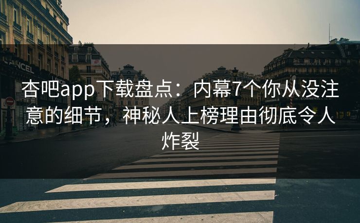 杏吧app下载盘点：内幕7个你从没注意的细节，神秘人上榜理由彻底令人炸裂