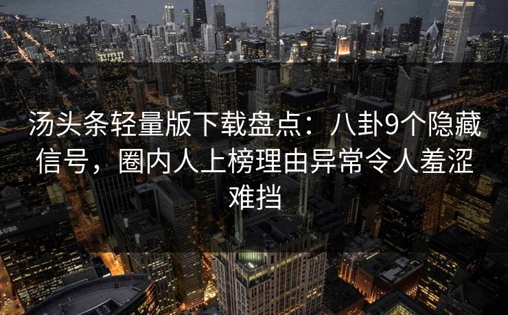 汤头条轻量版下载盘点：八卦9个隐藏信号，圈内人上榜理由异常令人羞涩难挡