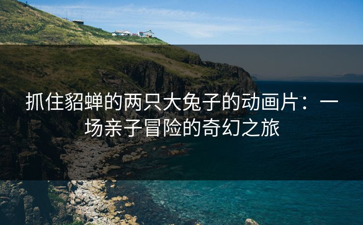 抓住貂蝉的两只大兔子的动画片：一场亲子冒险的奇幻之旅