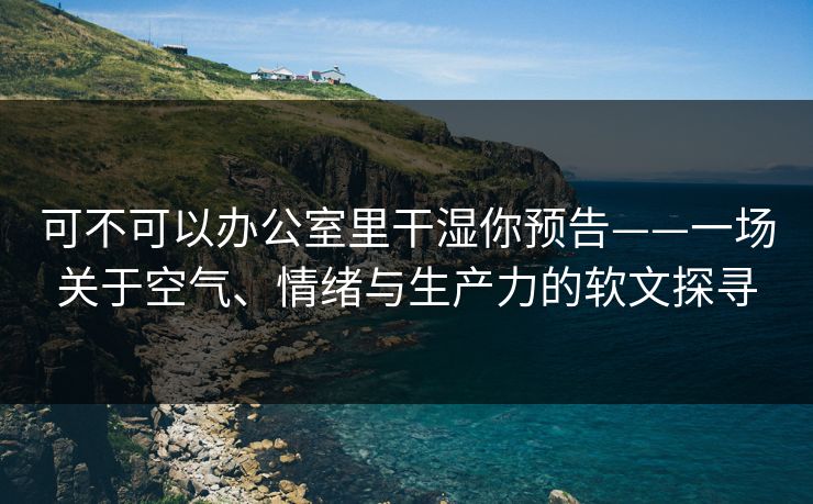 可不可以办公室里干湿你预告——一场关于空气、情绪与生产力的软文探寻