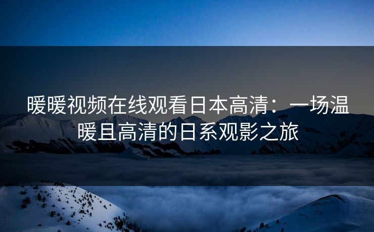 暖暖视频在线观看日本高清：一场温暖且高清的日系观影之旅