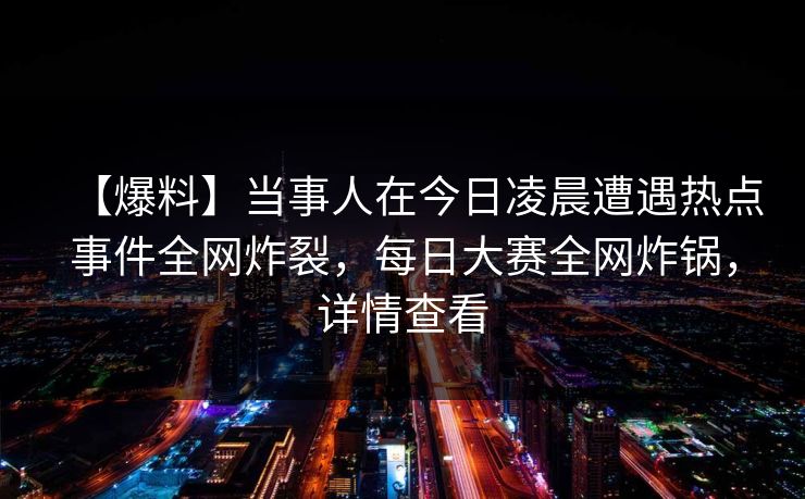 【爆料】当事人在今日凌晨遭遇热点事件全网炸裂,每日大赛全网炸锅,详情查看