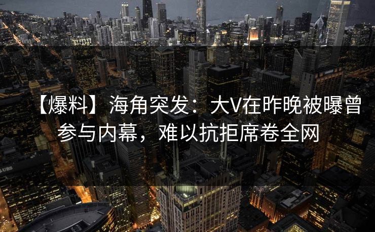 【爆料】海角突发:大V在昨晚被曝曾参与内幕,难以抗拒席卷全网