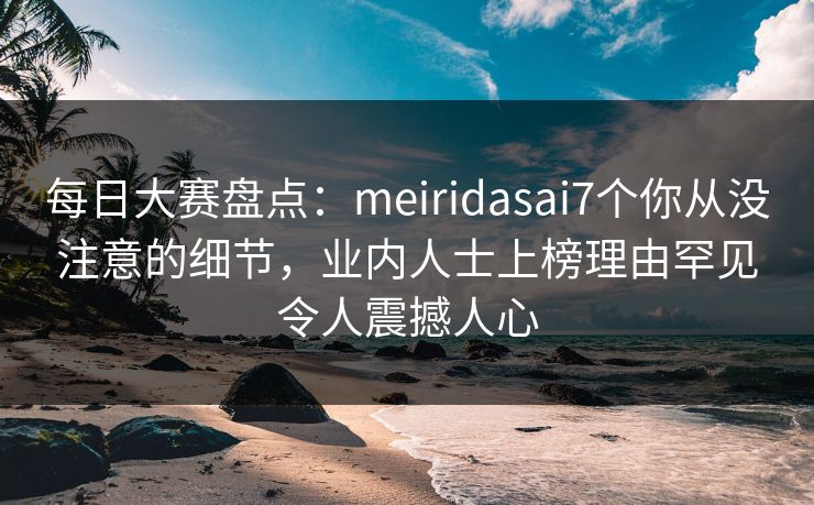 每日大赛盘点:meiridasai7个你从没注意的细节,业内人士上榜理由罕见令人震撼人心