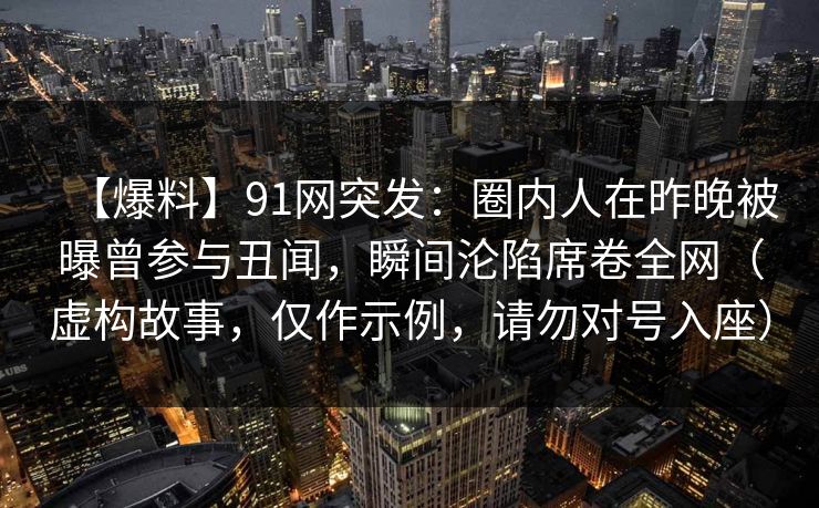 【爆料】91网突发:圈内人在昨晚被曝曾参与丑闻,瞬间沦陷席卷全网(虚构故事,仅作示例,请勿对号入座)