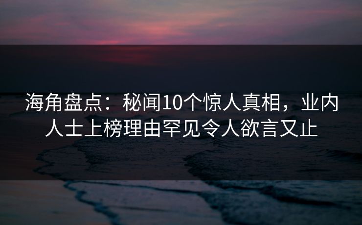 海角盘点：秘闻10个惊人真相，业内人士上榜理由罕见令人欲言又止
